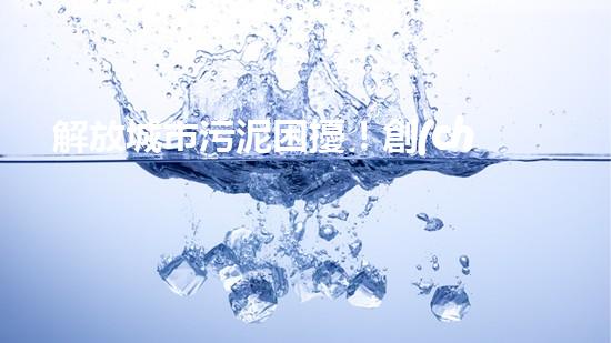 解放城市污泥困擾！創(chuàng)新大余清淤裝置，一探神奇能力如何？